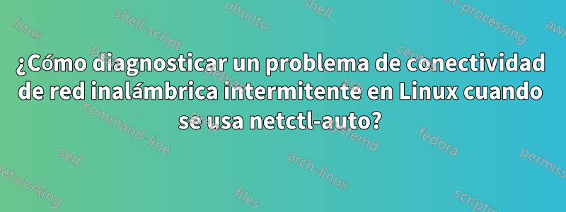 ¿Cómo diagnosticar un problema de conectividad de red inalámbrica intermitente en Linux cuando se usa netctl-auto?