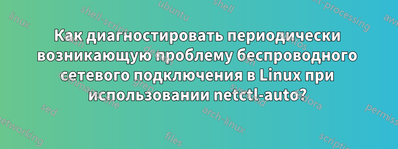 Как диагностировать периодически возникающую проблему беспроводного сетевого подключения в Linux при использовании netctl-auto?