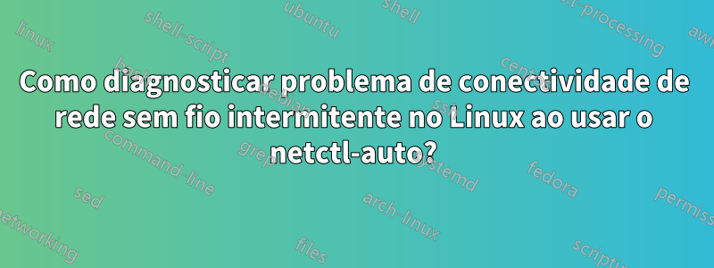 Como diagnosticar problema de conectividade de rede sem fio intermitente no Linux ao usar o netctl-auto?