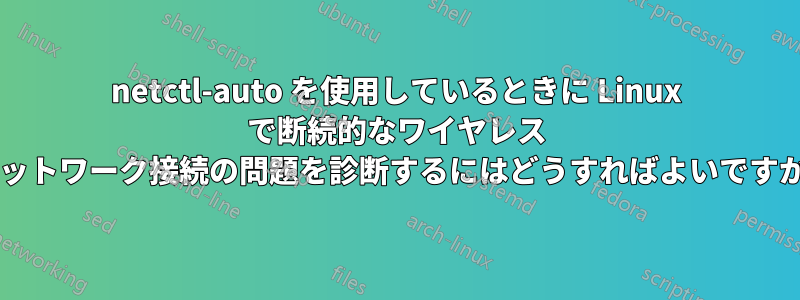 netctl-auto を使用しているときに Linux で断続的なワイヤレス ネットワーク接続の問題を診断するにはどうすればよいですか?