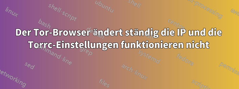 Der Tor-Browser ändert ständig die IP und die Torrc-Einstellungen funktionieren nicht