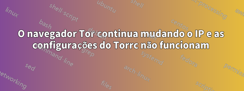 O navegador Tor continua mudando o IP e as configurações do Torrc não funcionam