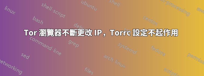 Tor 瀏覽器不斷更改 IP,Torrc 設定不起作用