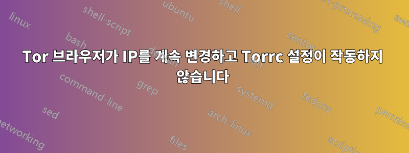 Tor 브라우저가 IP를 계속 변경하고 Torrc 설정이 작동하지 않습니다
