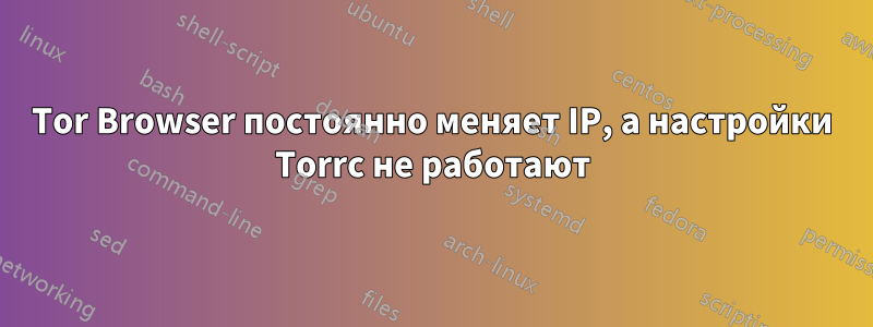 Tor Browser постоянно меняет IP, а настройки Torrc не работают