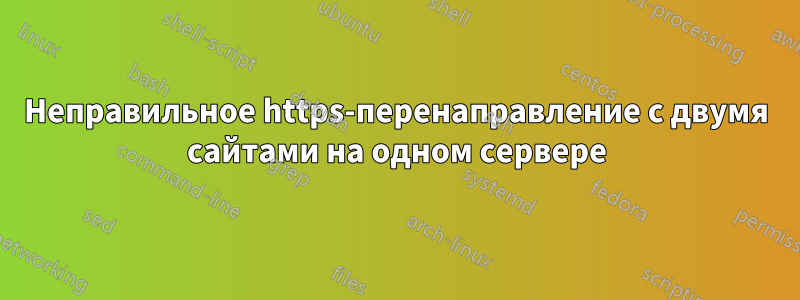 Неправильное https-перенаправление с двумя сайтами на одном сервере