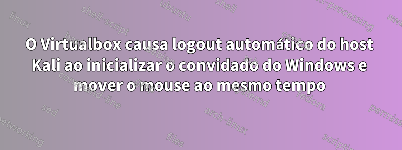 O Virtualbox causa logout automático do host Kali ao inicializar o convidado do Windows e mover o mouse ao mesmo tempo