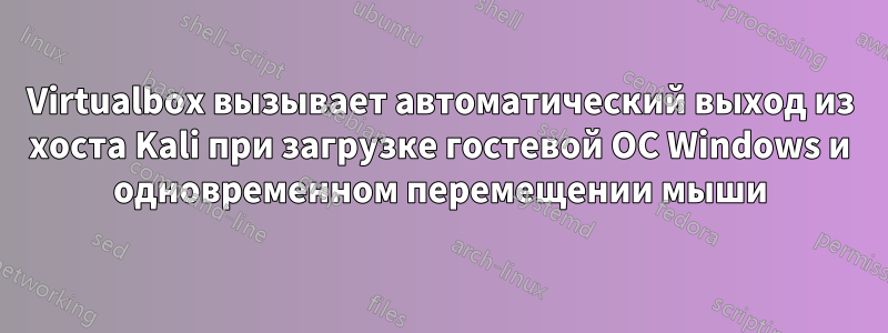 Virtualbox вызывает автоматический выход из хоста Kali при загрузке гостевой ОС Windows и одновременном перемещении мыши