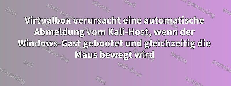 Virtualbox verursacht eine automatische Abmeldung vom Kali-Host, wenn der Windows-Gast gebootet und gleichzeitig die Maus bewegt wird