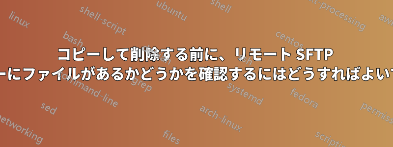 コピーして削除する前に、リモート SFTP サーバーにファイルがあるかどうかを確認するにはどうすればよいですか?