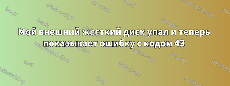 Мой внешний жесткий диск упал и теперь показывает ошибку с кодом 43