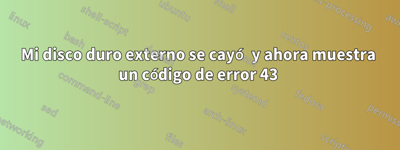 Mi disco duro externo se cayó y ahora muestra un código de error 43