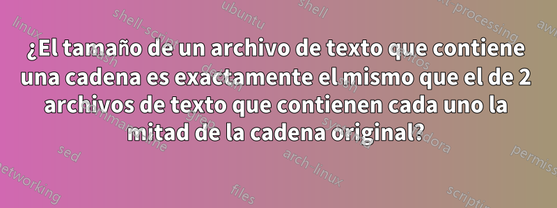 ¿El tamaño de un archivo de texto que contiene una cadena es exactamente el mismo que el de 2 archivos de texto que contienen cada uno la mitad de la cadena original?