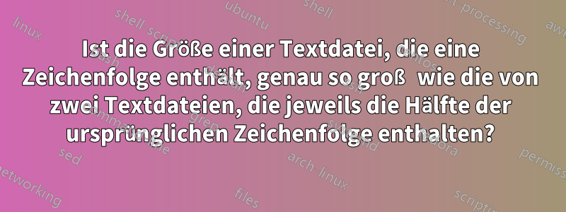 Ist die Größe einer Textdatei, die eine Zeichenfolge enthält, genau so groß wie die von zwei Textdateien, die jeweils die Hälfte der ursprünglichen Zeichenfolge enthalten?