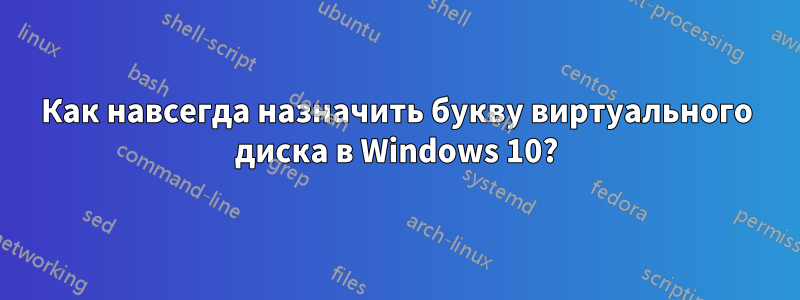 Как навсегда назначить букву виртуального диска в Windows 10?
