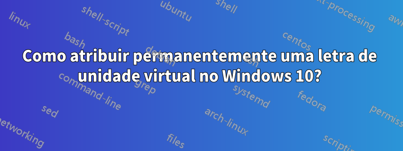 Como atribuir permanentemente uma letra de unidade virtual no Windows 10?