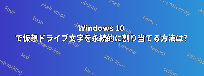 Windows 10 で仮想ドライブ文字を永続的に割り当てる方法は?