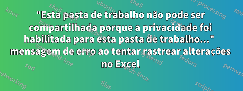 "Esta pasta de trabalho não pode ser compartilhada porque a privacidade foi habilitada para esta pasta de trabalho..." mensagem de erro ao tentar rastrear alterações no Excel