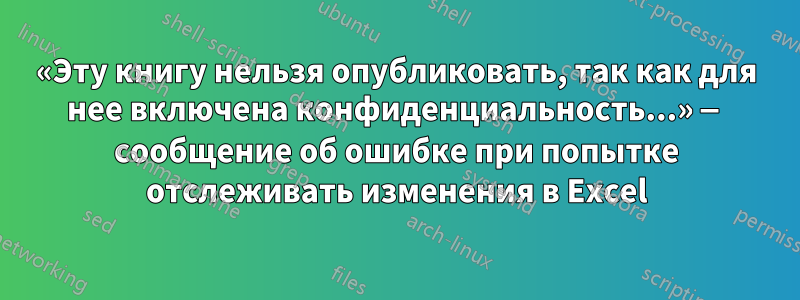 «Эту книгу нельзя опубликовать, так как для нее включена конфиденциальность...» — сообщение об ошибке при попытке отслеживать изменения в Excel