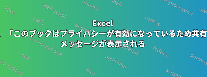 Excel で変更を追跡しようとすると、「このブックはプライバシーが有効になっているため共有できません...」というエラー メッセージが表示される