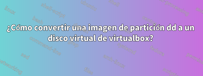 ¿Cómo convertir una imagen de partición dd a un disco virtual de virtualbox?