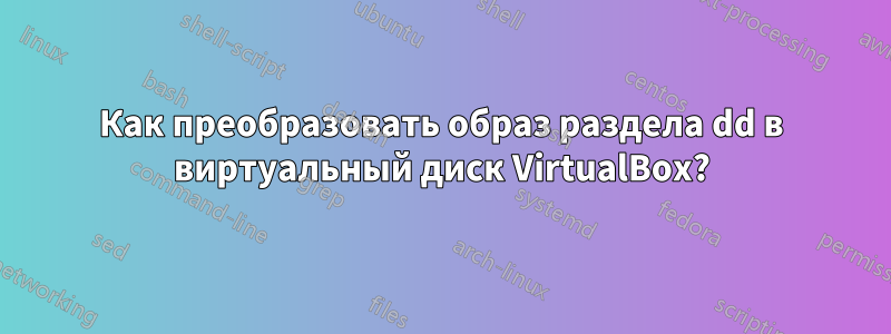 Как преобразовать образ раздела dd в виртуальный диск VirtualBox?