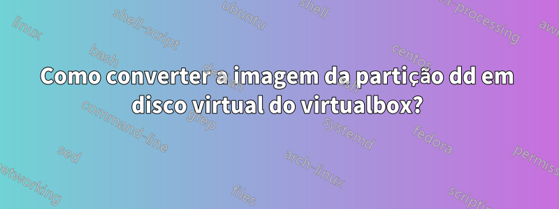 Como converter a imagem da partição dd em disco virtual do virtualbox?