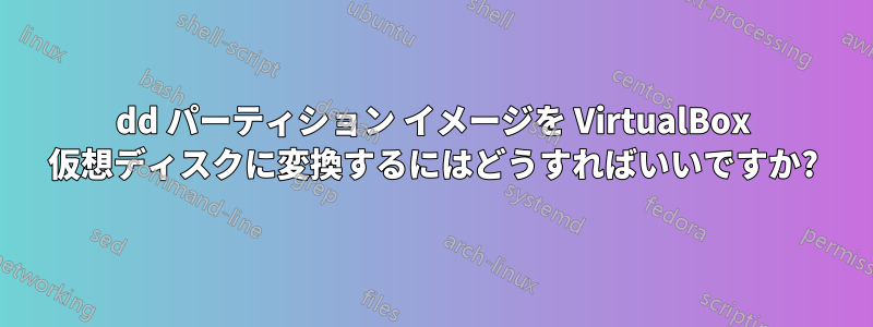 dd パーティション イメージを VirtualBox 仮想ディスクに変換するにはどうすればいいですか?