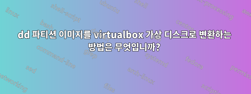 dd 파티션 이미지를 virtualbox 가상 디스크로 변환하는 방법은 무엇입니까?