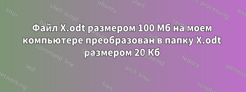 Файл X.odt размером 100 Мб на моем компьютере преобразован в папку X.odt размером 20 Кб