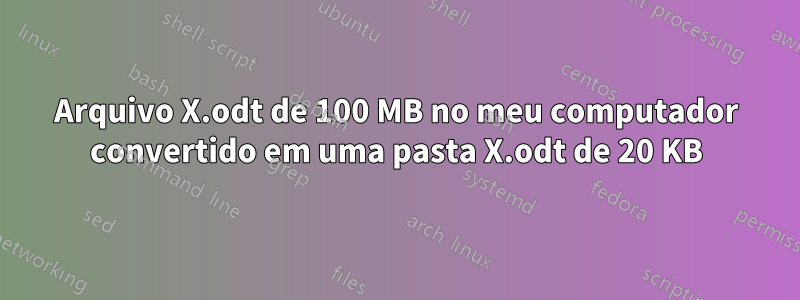 Arquivo X.odt de 100 MB no meu computador convertido em uma pasta X.odt de 20 KB
