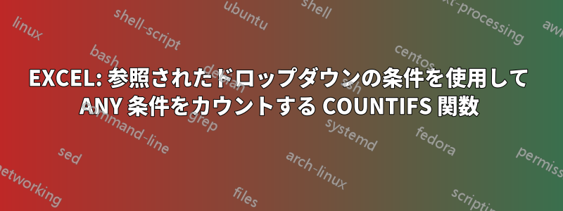 EXCEL: 参照されたドロップダウンの条件を使用して ANY 条件をカウントする COUNTIFS 関数