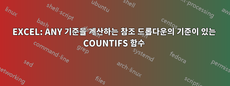 EXCEL: ANY 기준을 계산하는 참조 드롭다운의 기준이 있는 COUNTIFS 함수