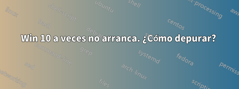 Win 10 a veces no arranca. ¿Cómo depurar?