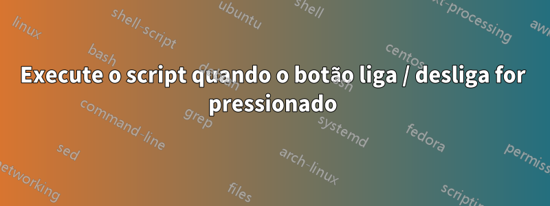 Execute o script quando o botão liga / desliga for pressionado