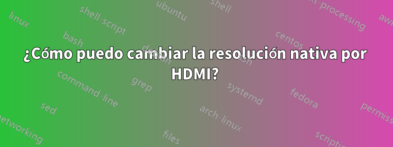 ¿Cómo puedo cambiar la resolución nativa por HDMI?