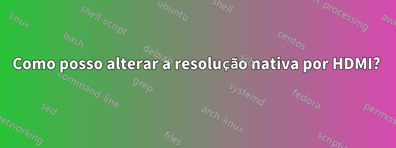 Como posso alterar a resolução nativa por HDMI?