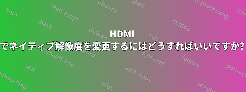 HDMI でネイティブ解像度を変更するにはどうすればいいですか?