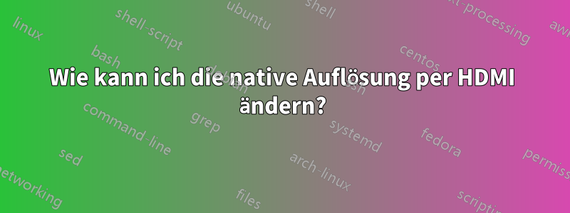Wie kann ich die native Auflösung per HDMI ändern?