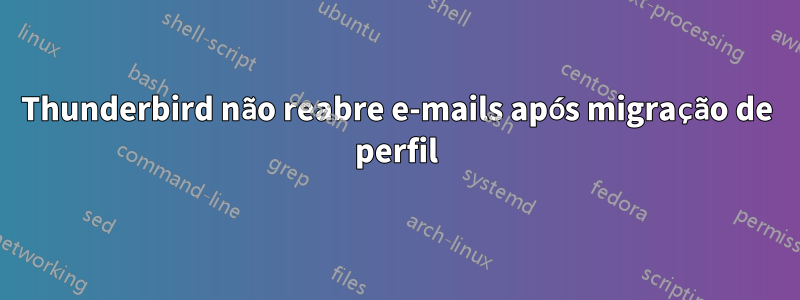 Thunderbird não reabre e-mails após migração de perfil
