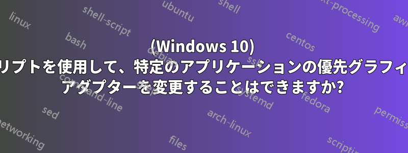 (Windows 10) スクリプトを使用して、特定のアプリケーションの優先グラフィック アダプターを変更することはできますか?