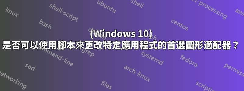 (Windows 10) 是否可以使用腳本來更改特定應用程式的首選圖形適配器？