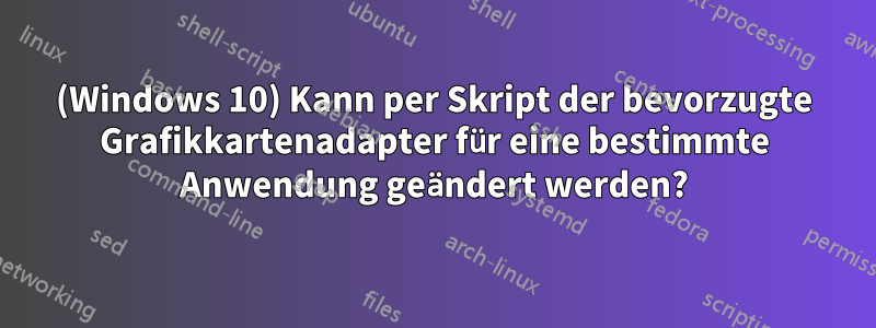 (Windows 10) Kann per Skript der bevorzugte Grafikkartenadapter für eine bestimmte Anwendung geändert werden?