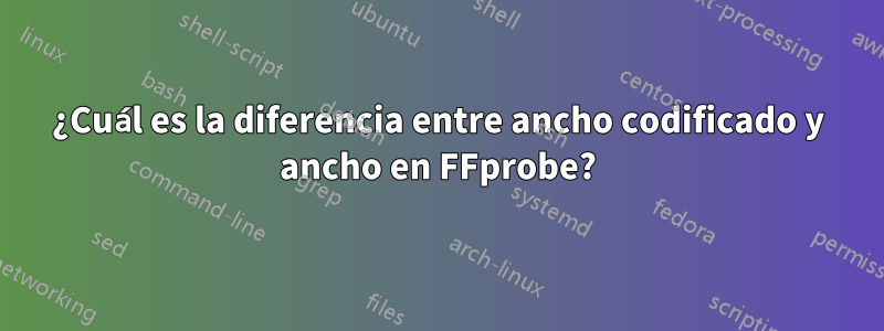 ¿Cuál es la diferencia entre ancho codificado y ancho en FFprobe?