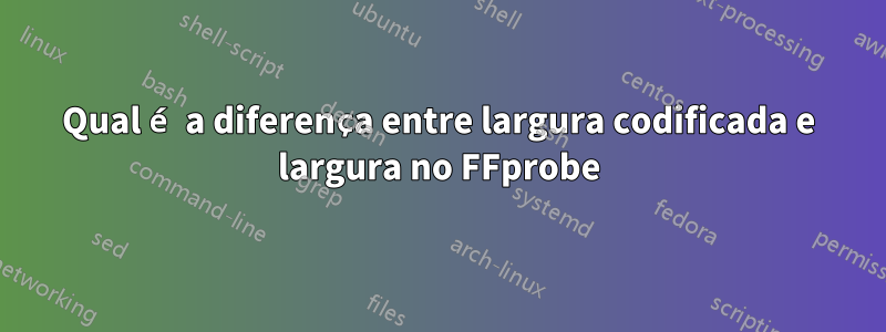 Qual é a diferença entre largura codificada e largura no FFprobe