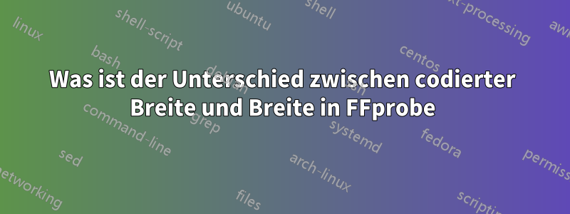 Was ist der Unterschied zwischen codierter Breite und Breite in FFprobe