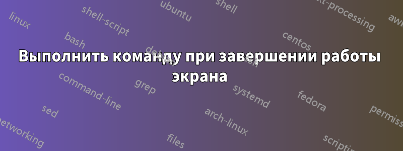 Выполнить команду при завершении работы экрана