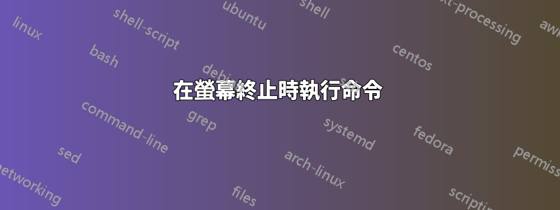 在螢幕終止時執行命令