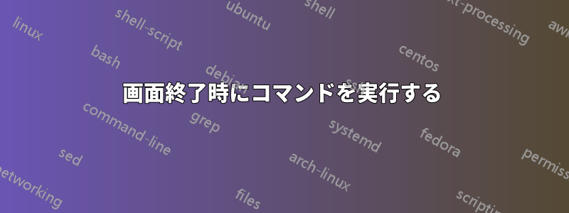 画面終了時にコマンドを実行する
