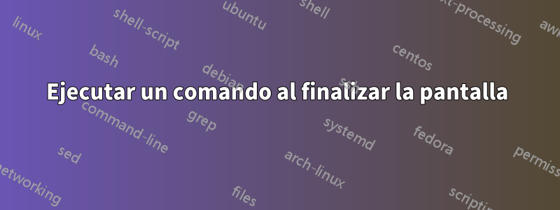 Ejecutar un comando al finalizar la pantalla